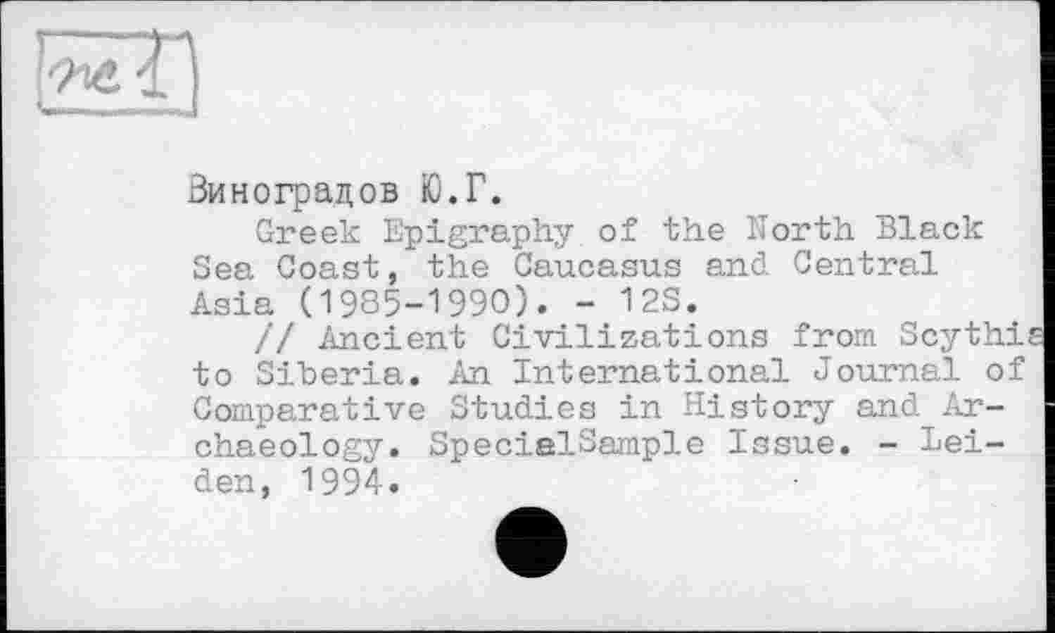 ﻿Виноградов Ю.Г.
Greek Epigraphy of the North Black Sea Coast, the Caucasus and Central Asia (1985-1990). - 12S.
// Ancient Civilizations from Scythi to Siberia, fin International Journal of Comparative Studies in History and Archaeology. SpecialSample Issue. - Leiden, 1994.